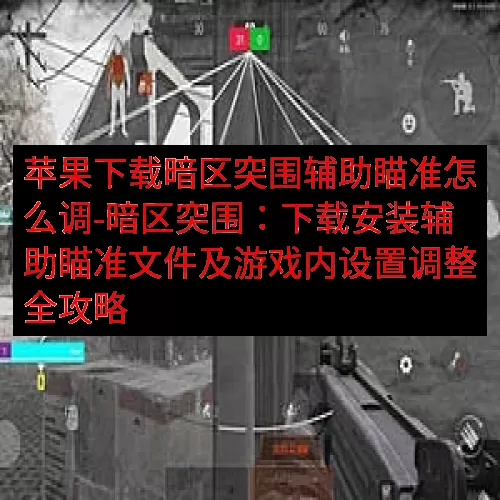 苹果下载暗区突围辅助瞄准怎么调-暗区突围：下载安装辅助瞄准文