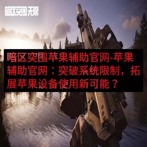 暗区突围苹果辅助官网-苹果辅助官网：突破系统限制，拓展苹果设